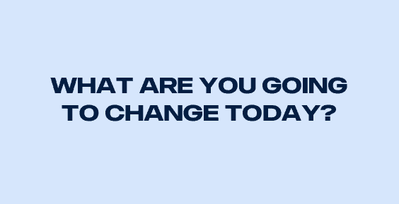 WHAT ARE YOU GOING TO CHANGE TODAY?