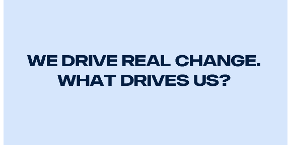 We drive real change. What drives us?